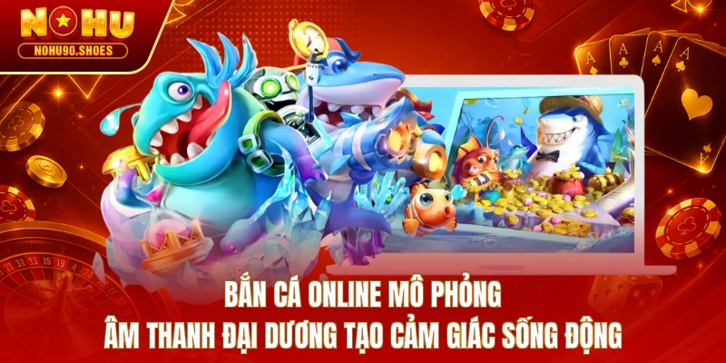 Bắn cá online mô phỏng âm thanh đại dương tạo cảm giác sống động