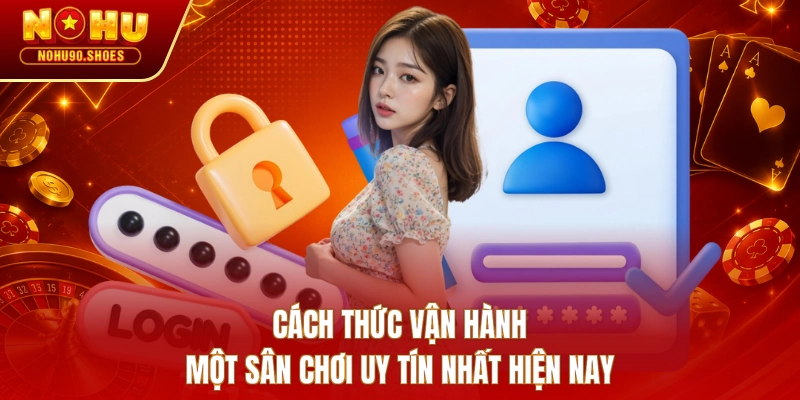 Cách thức vận hành một sân chơi uy tín nhất hiện nay