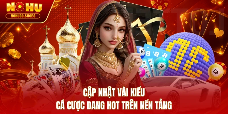 Cập nhật vài kiểu cá cược đang hot trên nền tảng