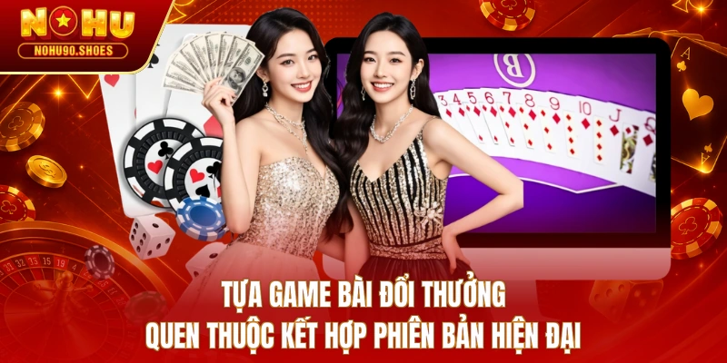 Tựa game bài đổi thưởng quen thuộc kết hợp phiên bản hiện đại